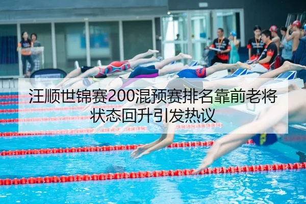 汪顺世锦赛200混预赛排名靠前老将状态回升引发热议