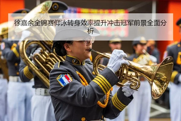 徐嘉余全锦赛仰泳转身效率提升冲击冠军前景全面分析
