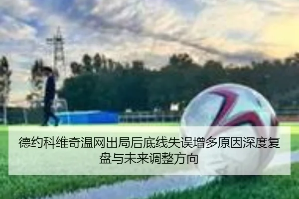 德约科维奇温网出局后底线失误增多原因深度复盘与未来调整方向